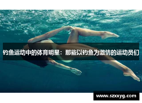 钓鱼运动中的体育明星：那些以钓鱼为激情的运动员们